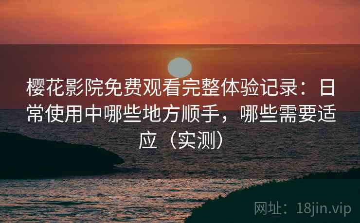 樱花影院免费观看完整体验记录:日常使用中哪些地方顺手,哪些需要适应(实测) 樱花影院免费观看完整体验记录:日常使用中哪些地方顺手,哪些需要适应(实测)