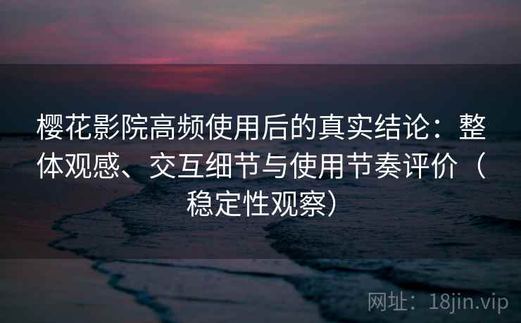 樱花影院高频使用后的真实结论：整体观感、交互细节与使用节奏评价（稳定性观察）