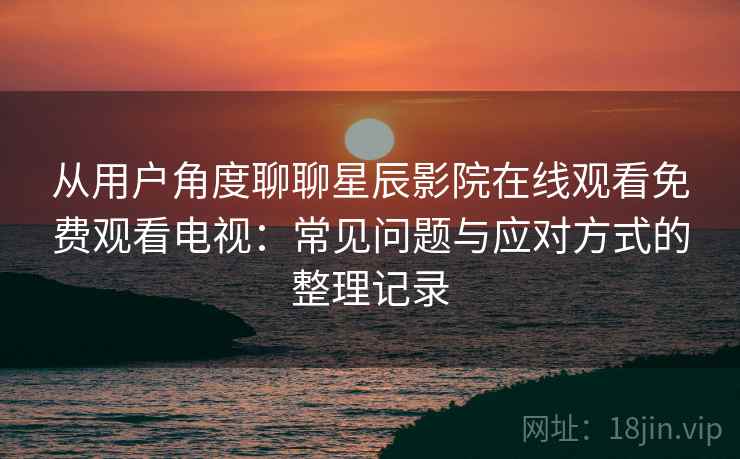 从用户角度聊聊星辰影院在线观看免费观看电视：常见问题与应对方式的整理记录