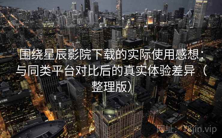 围绕星辰影院下载的实际使用感想：与同类平台对比后的真实体验差异（整理版）