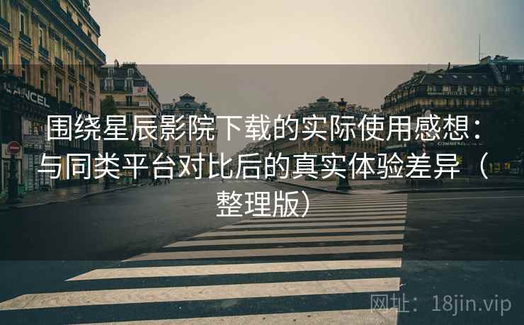 围绕星辰影院下载的实际使用感想：与同类平台对比后的真实体验差异（整理版）