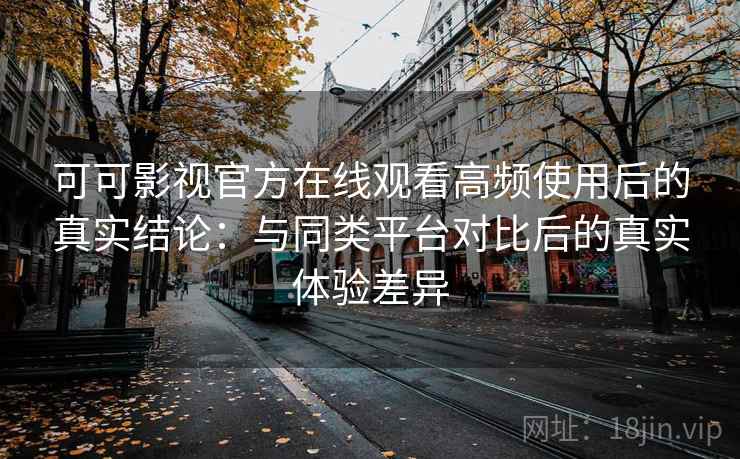 可可影视官方在线观看高频使用后的真实结论:与同类平台对比后的真实体验差异 可可影视官方在线观看高频使用后的真实结论:与同类平台对比后的真实体验差异