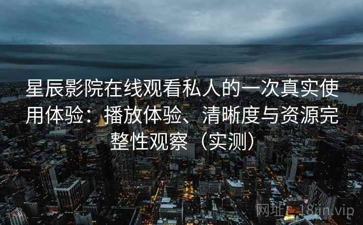 星辰影院在线观看私人的一次真实使用体验:播放体验、清晰度与资源完整性观察(实测) 星辰影院在线观看私人的一次真实使用体验:播放体验、清晰度与资源完整性观察(实测)
