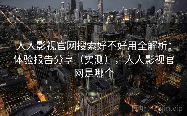 人人影视官网搜索好不好用全解析:体验报告分享(实测),人人影视官网是哪个 人人影视官网搜索好不好用全解析:体验报告分享(实测),人人影视官网是哪个