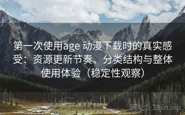 第一次使用age 动漫下载时的真实感受:资源更新节奏、分类结构与整体使用体验(稳定性观察) 第一次使用age 动漫下载时的真实感受:资源更新节奏、分类结构与整体使用体验(稳定性观察)