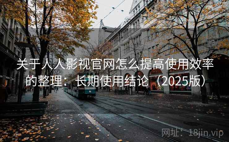 关于人人影视官网怎么提高使用效率的整理:长期使用结论(2025版) 关于人人影视官网怎么提高使用效率的整理:长期使用结论(2025版)