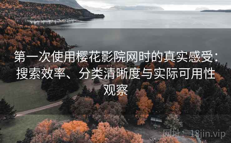 第一次使用樱花影院网时的真实感受：搜索效率、分类清晰度与实际可用性观察