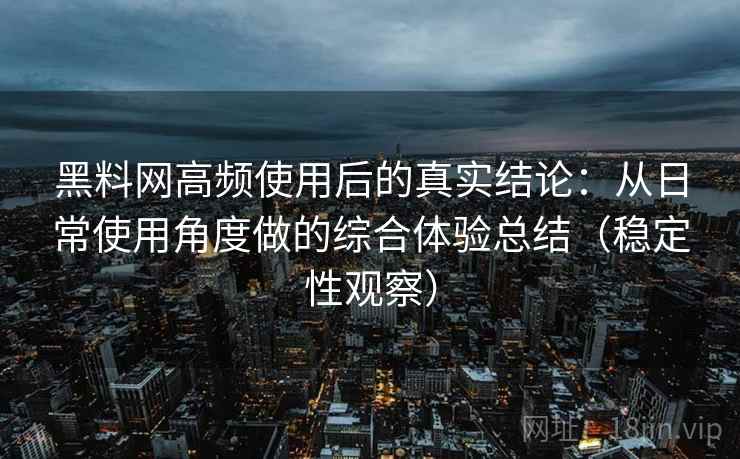 黑料网高频使用后的真实结论：从日常使用角度做的综合体验总结（稳定性观察）