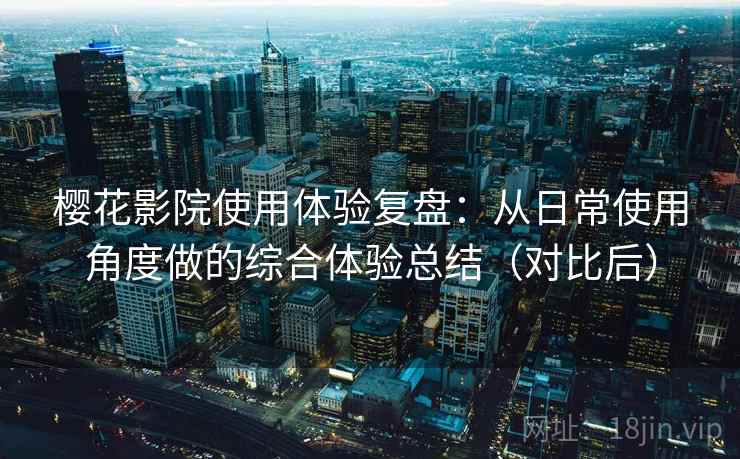 樱花影院使用体验复盘：从日常使用角度做的综合体验总结（对比后）
