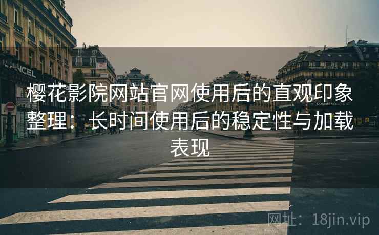 樱花影院网站官网使用后的直观印象整理:长时间使用后的稳定性与加载表现 樱花影院网站官网使用后的直观印象整理:长时间使用后的稳定性与加载表现