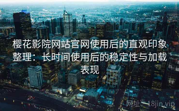 樱花影院网站官网使用后的直观印象整理:长时间使用后的稳定性与加载表现 樱花影院网站官网使用后的直观印象整理:长时间使用后的稳定性与加载表现