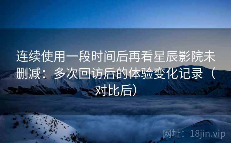 连续使用一段时间后再看星辰影院未删减:多次回访后的体验变化记录(对比后) 连续使用一段时间后再看星辰影院未删减:多次回访后的体验变化记录(对比后)