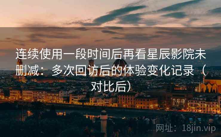 连续使用一段时间后再看星辰影院未删减:多次回访后的体验变化记录(对比后) 连续使用一段时间后再看星辰影院未删减:多次回访后的体验变化记录(对比后)