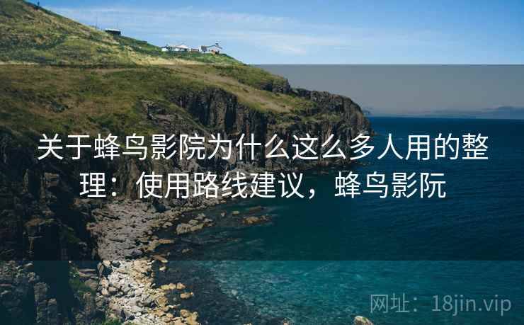 关于蜂鸟影院为什么这么多人用的整理:使用路线建议,蜂鸟影阮 关于蜂鸟影院为什么这么多人用的整理:使用路线建议,蜂鸟影阮