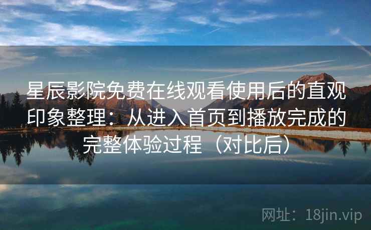 星辰影院免费在线观看使用后的直观印象整理：从进入首页到播放完成的完整体验过程（对比后）