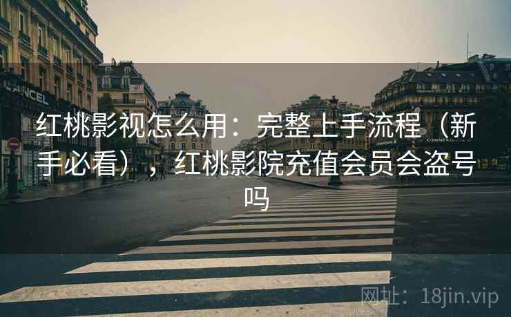 红桃影视怎么用:完整上手流程(新手必看),红桃影院充值会员会盗号吗 红桃影视怎么用:完整上手流程(新手必看),红桃影院充值会员会盗号吗