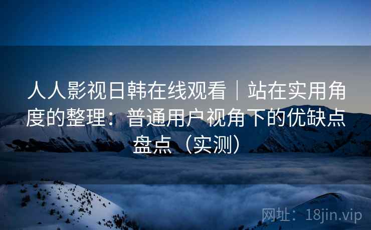 人人影视日韩在线观看|站在实用角度的整理:普通用户视角下的优缺点盘点(实测) 人人影视日韩在线观看|站在实用角度的整理:普通用户视角下的优缺点盘点(实测)