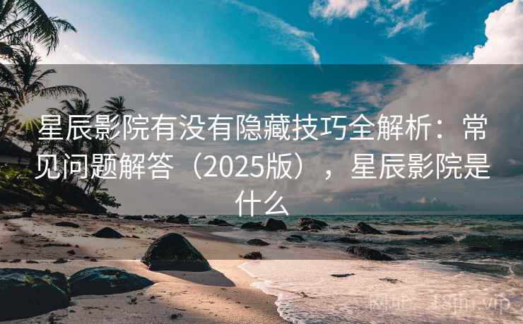 星辰影院有没有隐藏技巧全解析:常见问题解答(2025版),星辰影院是什么 星辰影院有没有隐藏技巧全解析:常见问题解答(2025版),星辰影院是什么