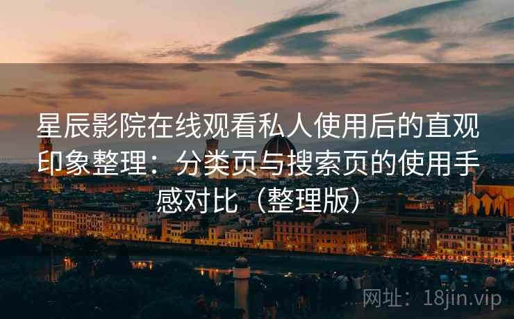 星辰影院在线观看私人使用后的直观印象整理:分类页与搜索页的使用手感对比(整理版) 星辰影院在线观看私人使用后的直观印象整理:分类页与搜索页的使用手感对比(整理版)