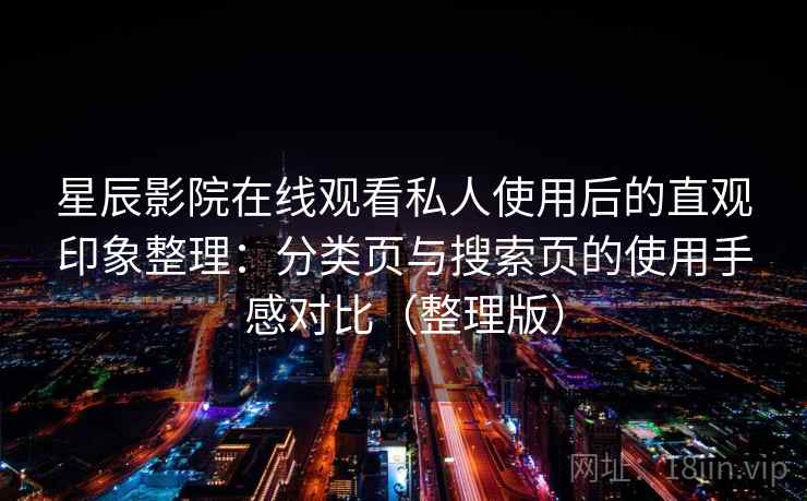 星辰影院在线观看私人使用后的直观印象整理:分类页与搜索页的使用手感对比(整理版) 星辰影院在线观看私人使用后的直观印象整理:分类页与搜索页的使用手感对比(整理版)