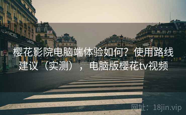 樱花影院电脑端体验如何?使用路线建议(实测),电脑版樱花tv视频 樱花影院电脑端体验如何?使用路线建议(实测),电脑版樱花tv视频