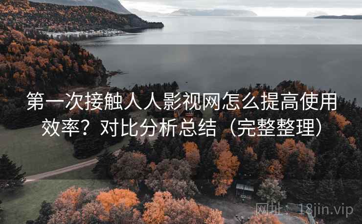 第一次接触人人影视网怎么提高使用效率?对比分析总结(完整整理) 第一次接触人人影视网怎么提高使用效率?对比分析总结(完整整理)