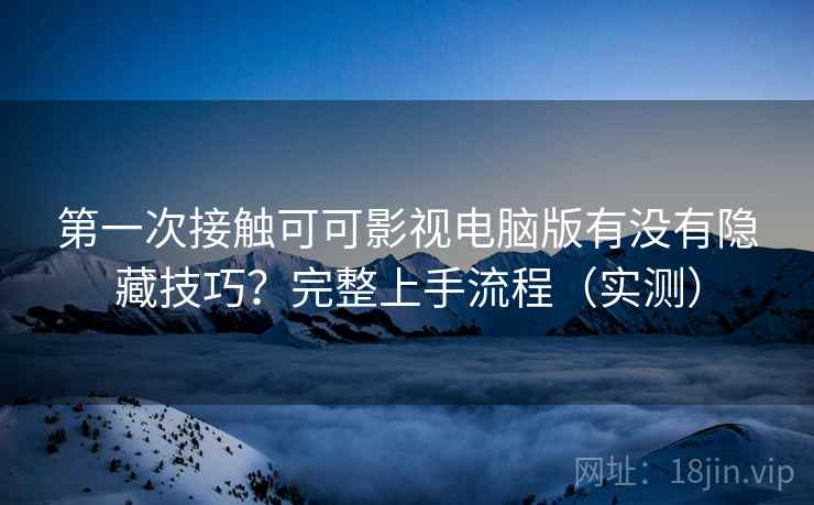 第一次接触可可影视电脑版有没有隐藏技巧?完整上手流程(实测) 第一次接触可可影视电脑版有没有隐藏技巧?完整上手流程(实测)