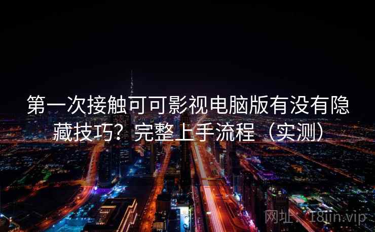 第一次接触可可影视电脑版有没有隐藏技巧?完整上手流程(实测) 第一次接触可可影视电脑版有没有隐藏技巧?完整上手流程(实测)