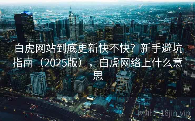 白虎网站到底更新快不快？新手避坑指南（2025版），白虎网络上什么意思