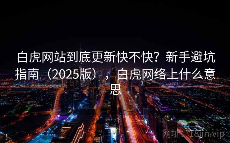 白虎网站到底更新快不快？新手避坑指南（2025版），白虎网络上什么意思