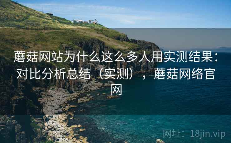 蘑菇网站为什么这么多人用实测结果:对比分析总结(实测),蘑菇网络官网 蘑菇网站为什么这么多人用实测结果:对比分析总结(实测),蘑菇网络官网