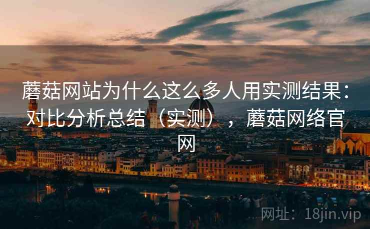 蘑菇网站为什么这么多人用实测结果:对比分析总结(实测),蘑菇网络官网 蘑菇网站为什么这么多人用实测结果:对比分析总结(实测),蘑菇网络官网