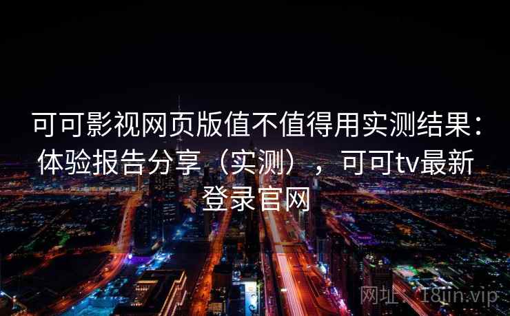 可可影视网页版值不值得用实测结果:体验报告分享(实测),可可tv最新登录官网 可可影视网页版值不值得用实测结果:体验报告分享(实测),可可tv最新登录官网