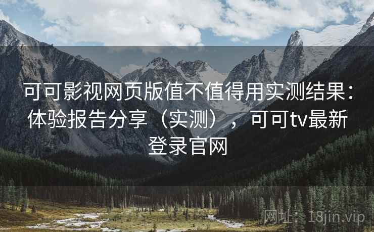 可可影视网页版值不值得用实测结果:体验报告分享(实测),可可tv最新登录官网 可可影视网页版值不值得用实测结果:体验报告分享(实测),可可tv最新登录官网