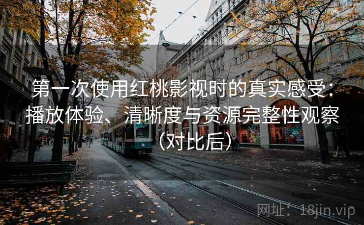 第一次使用红桃影视时的真实感受:播放体验、清晰度与资源完整性观察(对比后) 第一次使用红桃影视时的真实感受:播放体验、清晰度与资源完整性观察(对比后)