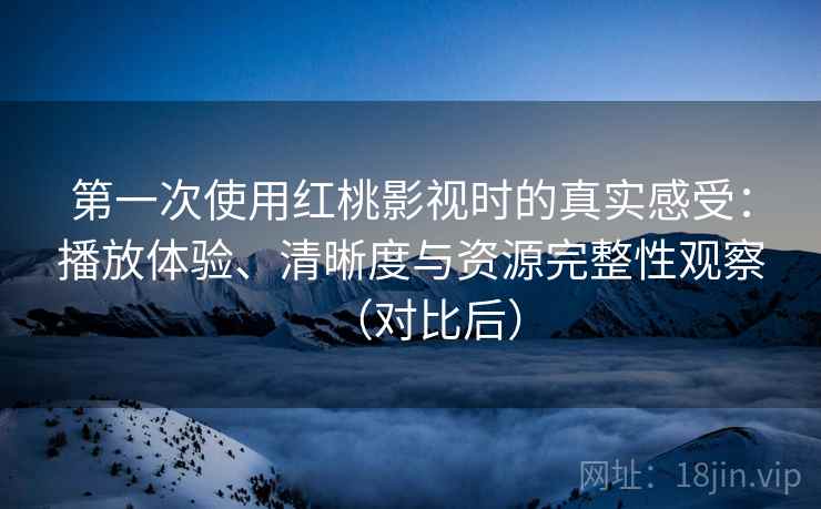 第一次使用红桃影视时的真实感受:播放体验、清晰度与资源完整性观察(对比后) 第一次使用红桃影视时的真实感受:播放体验、清晰度与资源完整性观察(对比后)