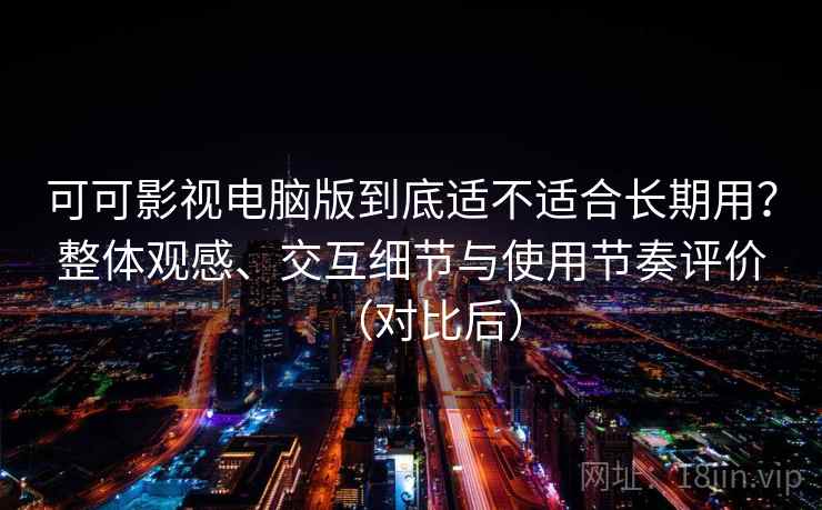 可可影视电脑版到底适不适合长期用?整体观感、交互细节与使用节奏评价(对比后) 可可影视电脑版到底适不适合长期用?整体观感、交互细节与使用节奏评价(对比后)