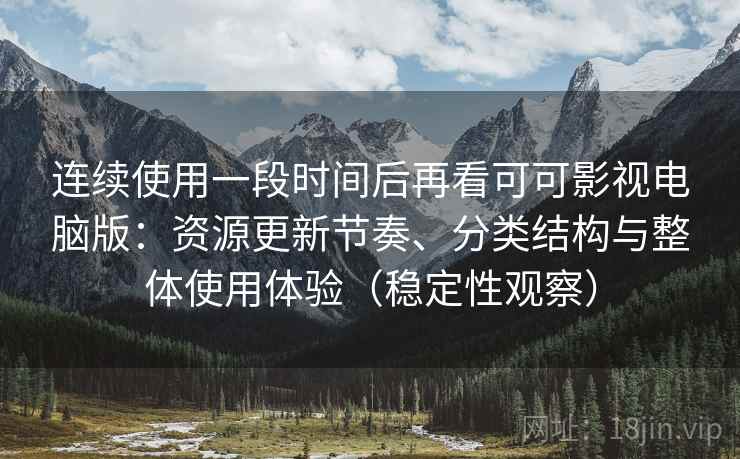连续使用一段时间后再看可可影视电脑版:资源更新节奏、分类结构与整体使用体验(稳定性观察) 连续使用一段时间后再看可可影视电脑版:资源更新节奏、分类结构与整体使用体验(稳定性观察)