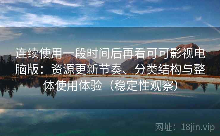 连续使用一段时间后再看可可影视电脑版:资源更新节奏、分类结构与整体使用体验(稳定性观察) 连续使用一段时间后再看可可影视电脑版:资源更新节奏、分类结构与整体使用体验(稳定性观察)