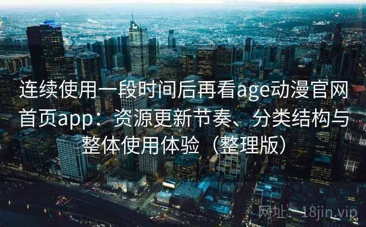 连续使用一段时间后再看age动漫官网首页app:资源更新节奏、分类结构与整体使用体验(整理版) 连续使用一段时间后再看age动漫官网首页app:资源更新节奏、分类结构与整体使用体验(整理版)