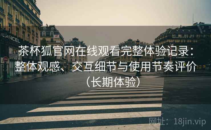 茶杯狐官网在线观看完整体验记录:整体观感、交互细节与使用节奏评价(长期体验) 茶杯狐官网在线观看完整体验记录:整体观感、交互细节与使用节奏评价(长期体验)