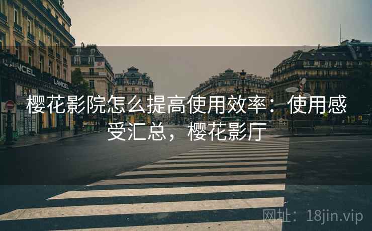 樱花影院怎么提高使用效率:使用感受汇总,樱花影厅 樱花影院怎么提高使用效率:使用感受汇总,樱花影厅