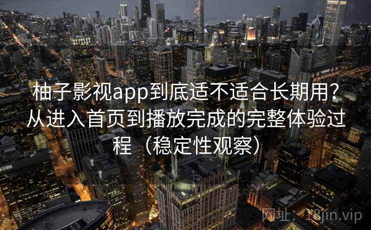 柚子影视app到底适不适合长期用？从进入首页到播放完成的完整体验过程（稳定性观察）