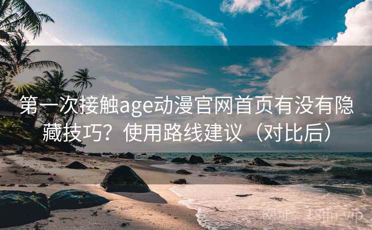 第一次接触age动漫官网首页有没有隐藏技巧?使用路线建议(对比后) 第一次接触age动漫官网首页有没有隐藏技巧?使用路线建议(对比后)