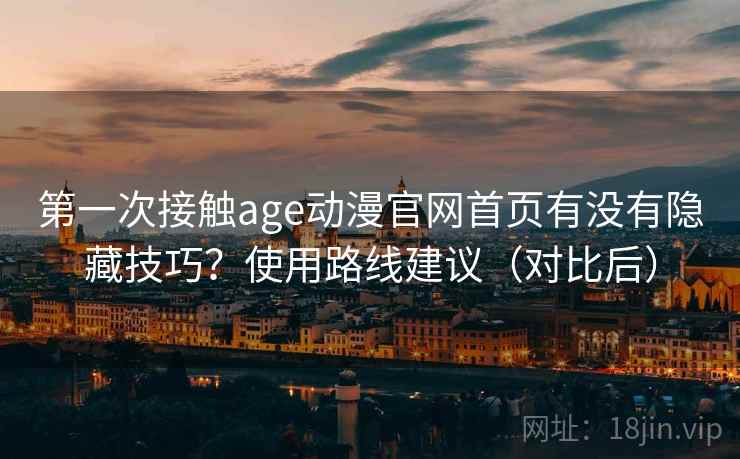 第一次接触age动漫官网首页有没有隐藏技巧?使用路线建议(对比后) 第一次接触age动漫官网首页有没有隐藏技巧?使用路线建议(对比后)