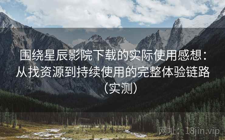 围绕星辰影院下载的实际使用感想:从找资源到持续使用的完整体验链路(实测) 围绕星辰影院下载的实际使用感想:从找资源到持续使用的完整体验链路(实测)