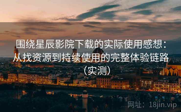 围绕星辰影院下载的实际使用感想:从找资源到持续使用的完整体验链路(实测) 围绕星辰影院下载的实际使用感想:从找资源到持续使用的完整体验链路(实测)