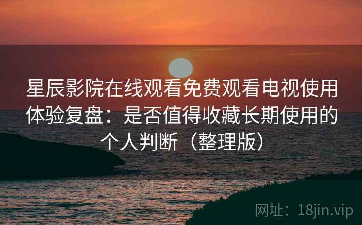 星辰影院在线观看免费观看电视使用体验复盘:是否值得收藏长期使用的个人判断(整理版) 星辰影院在线观看免费观看电视使用体验复盘:是否值得收藏长期使用的个人判断(整理版)