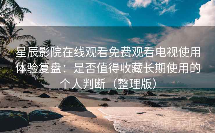 星辰影院在线观看免费观看电视使用体验复盘:是否值得收藏长期使用的个人判断(整理版) 星辰影院在线观看免费观看电视使用体验复盘:是否值得收藏长期使用的个人判断(整理版)