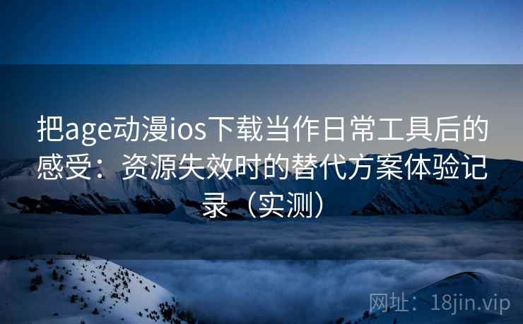 把age动漫ios下载当作日常工具后的感受:资源失效时的替代方案体验记录(实测) 把age动漫ios下载当作日常工具后的感受:资源失效时的替代方案体验记录(实测)